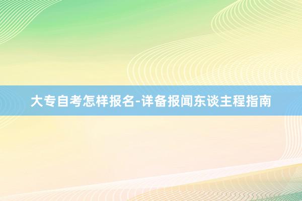 大专自考怎样报名-详备报闻东谈主程指南